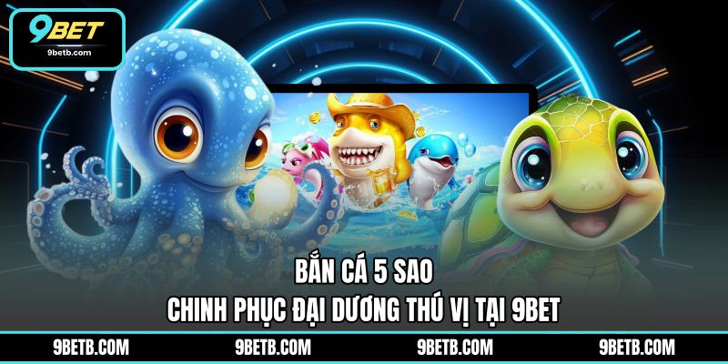 Bắn Cá 5 Sao - Chinh Phục Đại Dương Thú Vị Tại 9BET - 9BET - xavin.bet