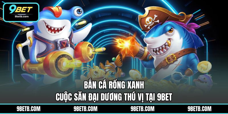 Bắn Cá Rồng Xanh - Cuộc Săn Đại Dương Thú Vị Tại 9BET - 9BET - xavin.bet