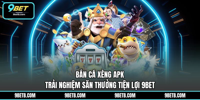Bắn Cá Xèng Apk - Trải Nghiệm Săn Thưởng Tiện Lợi 9BET - 9BET - xavin.bet