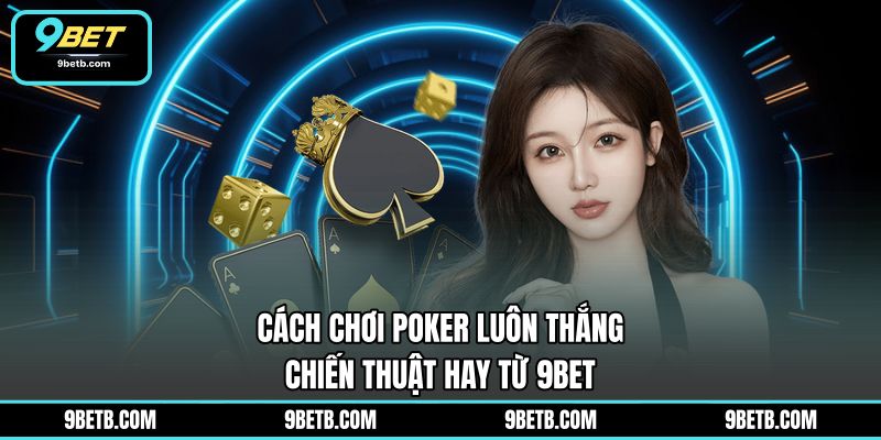 Cách Chơi Poker Luôn Thắng - Chiến Thuật Hay Từ 9BET - 9BET - xavin.bet