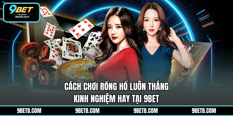 Cách Chơi Rồng Hổ Luôn Thắng - Kinh Nghiệm Hay Tại 9BET - 9BET - xavin.bet