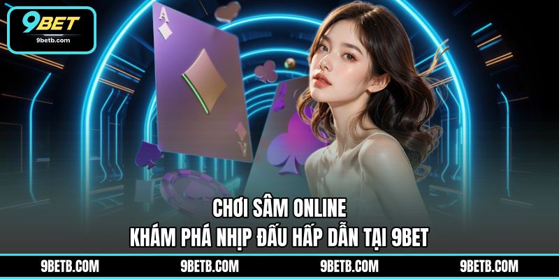 Chơi Sâm Online - Khám Phá Nhịp Đấu Hấp Dẫn Tại 9BET - 9BET - xavin.bet